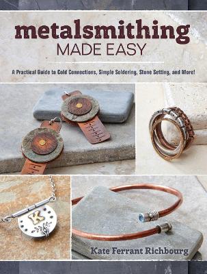 Metalsmithing Made Easy: A Practical Guide to Cold Connections, Simple Soldering, Stone Setting, and  More!