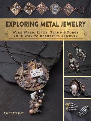 Exploring Metal Jewelry: Wire Wrap, Rivet, Stamp & Forge Your Way to Beautiful Jewelry