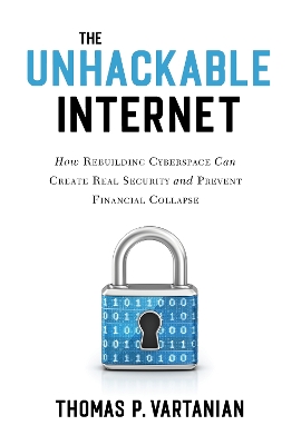 Unhackable Internet: How Rebuilding Cyberspace Can Create Real Security and Prevent Financial Collapse