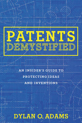 Patents Demystified: An Insider's Guide to Protecting Ideas and Inventions