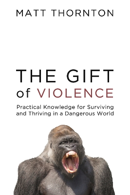 Gift of Violence: Practical Knowledge for Surviving and Thriving in a Dangerous World