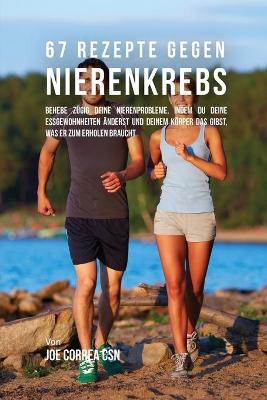 67 Rezepte gegen Nierenkrebs: Behebe zügig deine Nierenprobleme, indem du deine Essgewohnheiten änderst  und deinem Körper das gibst, was er zum Erholen braucht