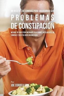 46 Recetas De Comidas Para Solucionar Sus Problemas De Constipación: Mejore Su Digestión Mediante Elecciones Inteligentes De Comidas Y Recetas  Bien Organizadas