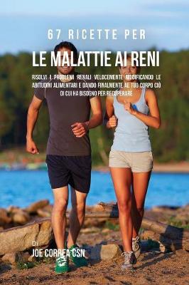67 Ricette per le malattie ai reni: Risolvi i problemi renali velocemente modificando le abitudini alimentari e  dando finalmente al tuo corpo ciò di cui ha bisogno per recuperare