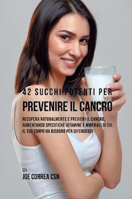 42 Succhi Potenti per Prevenire il cancro: Recupera naturalmente e previeni il cancro, aumentando specifiche vitamine e  minerali di cui il tuo corpo ha bisogno per difendersi