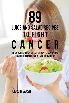 89 Juice and Salad Recipes to Fight Cancer: The Comprehensive Recipe Book to Combating Cancer No Matter What Your  Condition
