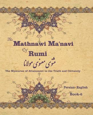 Mathnawi Maˈnavi of Rumi, Book-6: The Mysteries of Attainment to the Truth and Certainty