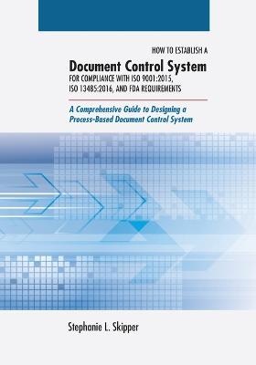 How to Establish a Document Control System for Compliance with ISO 9001: 2015, ISO 13485:2016, and FDA Requirements: A Comprehensive Guide to  Designing a Process-Based Document Control System