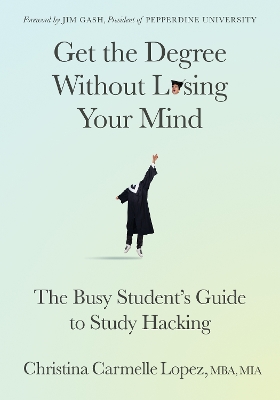 Get the Degree Without Losing Your Mind: The Busy Student's Guide to Study Hacking