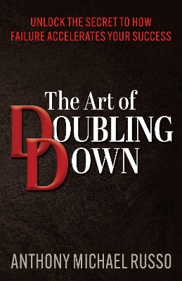 Art of Doubling Down: Unlock the Secret to How Failure Accelerates Your Success