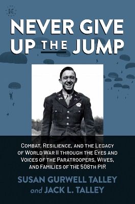 Never Give Up the Jump: Combat, Resilience, and the Legacy of World War II through the Eyes and  Voices of the Paratroopers, Wives, and Families of the 508th PIR