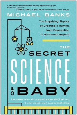 Secret Science of Baby: The Surprising Physics of Creating a Human, from Conception to Birth - and  Beyond