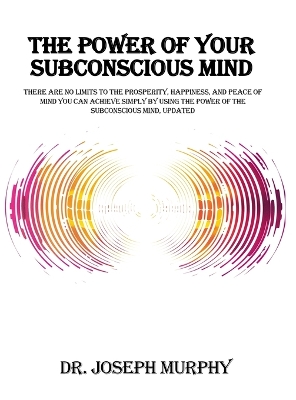 Power of Your Subconscious Mind: There Are No Limits to the Prosperity, Happiness, and Peace of Mind You Can  Achieve Simply by Using the Power of the Subconscious Mind, Updated