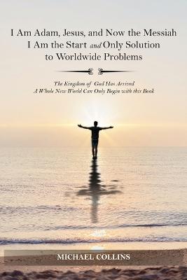 I Am Adam, Jesus, and Now the Messiah I Am the Start and Only Solution to  Worldwide Problems: The Kingdom of God Has Arrived; A Whole New World Can on