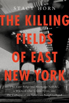 Killing Fields of East New York: The First Subprime Mortgage Scandal, a White-Collar Crime Spree, and the  Collapse of an American Neighborhood