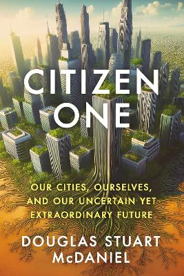 Citizen One: Our Cities, Ourselves, and Our Uncertain Yet Extraordinary Future