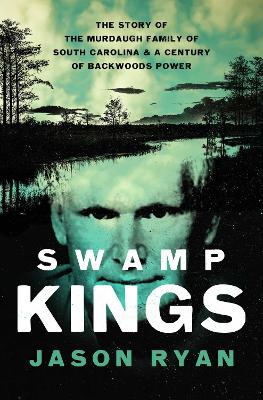 Swamp Kings: The Story of the Murdaugh Family of South Carolina and a Century of  Backwoods Power