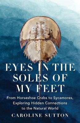 Eyes in the Soles of My Feet: From Horseshoe Crabs to Sycamores, Exploring Hidden Connections to the  Natural World