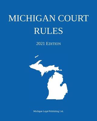 Michigan Court Rules; 2021 Edition 2021st X ed.