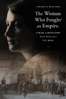 Woman Who Fought an Empire: Sarah Aaronsohn and Her Nili Spy Ring