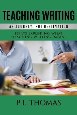 Teaching Writing as Journey, Not Destination: Essays Exploring What Teaching Writing Means