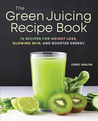 Green Juicing Recipe Book: 75 Recipes for Weight Loss, Glowing Skin, and Boosted Energy