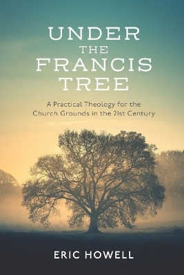 Under the Francis Tree: A Practical Theology for the Church Grounds in the 21st Century