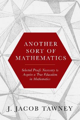 Another Sort of Mathematics: Selected Proofs Necessary to Finally Acquire an Education in Mathematics:  Containing a Myriad of Other Theorems, Unsolved Problems, and Interesting Tidbits Nowhere Else in Captivity to Be Found