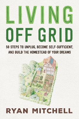Living Off Grid: 50 Steps to Unplug, Become Self-Sufficient, and Build the Homestead of Your  Dreams