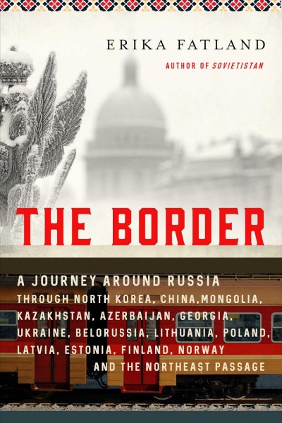Border: A Journey Around Russia Through North Korea, China, Mongolia, Kazakhstan,  Azerbaijan, Georgia, Ukraine, Belarus, Lithuania, Poland, Latvia, Estonia, Finland, Norway, and the Northeast Passage