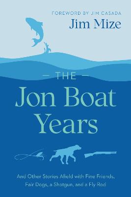 Jon Boat Years: And Other Stories Afield with Fine Friends, Fair Dogs, a Shotgun, and a Fly Rod