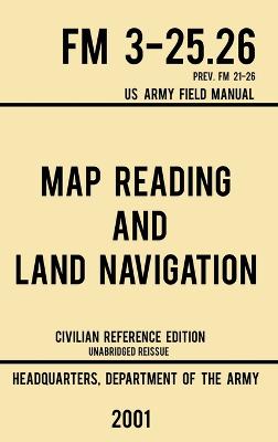 Map Reading And Land Navigation - FM 3-25.26 US Army Field Manual FM 21-26  (2001 Civilian Reference Edition): Unabridged Manual On Map Use, Orienteering, Topographic Maps, And Land  Navigation(Latest Release) Civilian Reference ed.