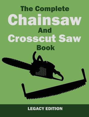 Complete Chainsaw and Crosscut Saw Book (Legacy Edition): Saw Equipment, Technique, Use, Maintenance, And Timber Work Legacy ed.