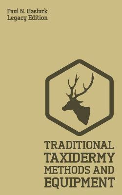 Traditional Taxidermy Methods And Equipment (Legacy Edition): A Practical Taxidermist Manual For Skinning, Stuffing, Preserving, Mounting  And Displaying Specimens And Furs Legacy ed.