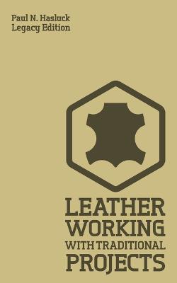 Leather Working With Traditional Projects (Legacy Edition): A Classic Practical Manual For Technique, Tooling, Equipment, And Plans For  Handcrafted Items Legacy ed.