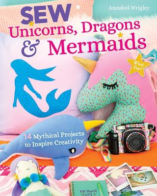Sew Unicorns, Dragons & Mermaids, What Fun!: 14 Mythical Projects to Inspire Creativity