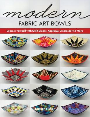Modern Fabric Art Bowls: Express Yourself with Quilt Blocks, Applique, Embroidery & More