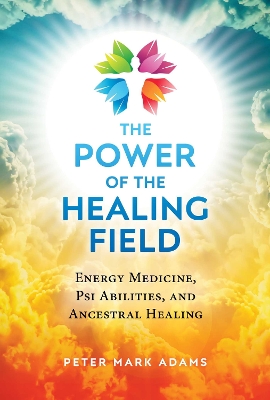 Power of the Healing Field: Energy Medicine, Psi Abilities, and Ancestral Healing 2nd Edition, Revised Edition of The Healing Field