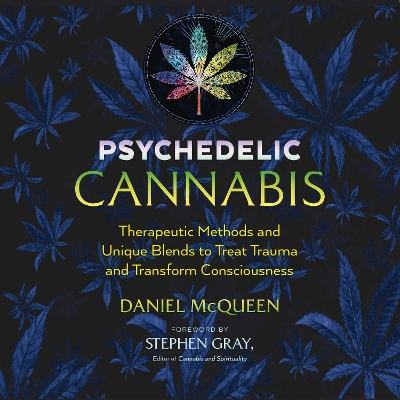 Psychedelic Cannabis: Therapeutic Methods and Unique Blends to Treat Trauma and Transform Consciousness