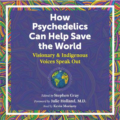 How Psychedelics Can Help Save the World: Visionary and Indigenous Voices Speak Out