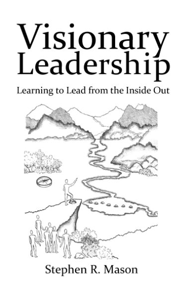 Visionary Leadership: Learning to Lead from the Inside Out