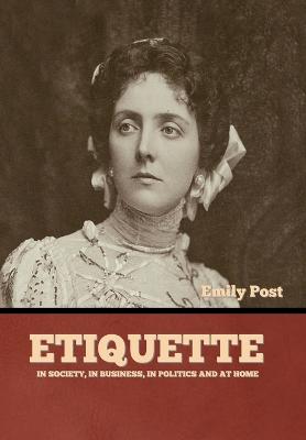Etiquette: In Society, In Business, In Politics and at Home
