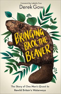 Bringing Back the Beaver: The Story of One Mans Quest to Rewild Britains Waterways