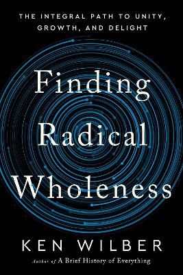 Finding Radical Wholeness: The Integral Path to Unity, Growth, and Delight