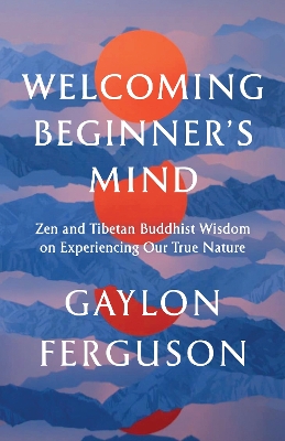 Welcoming Beginner's Mind: Zen and Tibetan Buddhist Wisdom on Experiencing Our True Nature