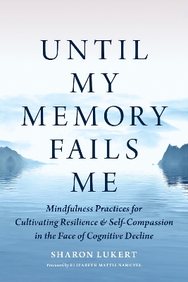 Until My Memory Fails Me: Mindfulness Practices for Cultivating Resilience and Self-Compassion in the  Face of Cognitive Decline