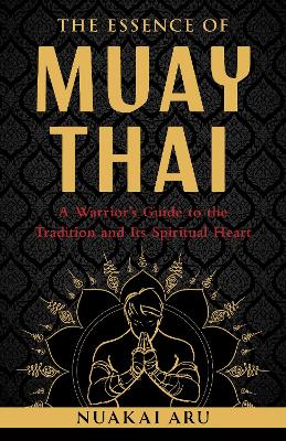 Essence of Muay Thai: A Warrior's Guide to the Tradition and Its Spiritual Heart