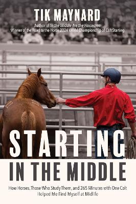 Starting in the Middle: How Horses, Those Who Study Them, and 265 Minutes with One Colt Helped Me  Find Myself at Midlife