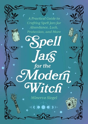 Spell Jars for the Modern Witch: A Practical Guide to Crafting Spell Jars for Abundance, Luck, Protection,  and More