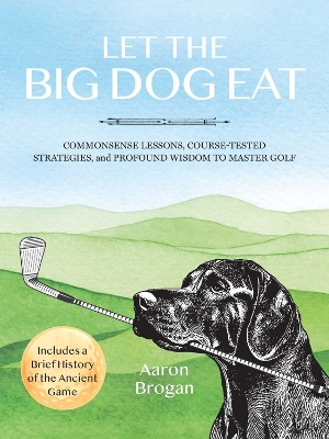 Let the Big Dog Eat: Commonsense Lessons, Course-Tested Strategies, and Profound Wisdom to Master  Golf